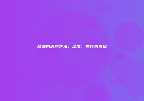 品味白酒的艺术：温度、技巧与选择