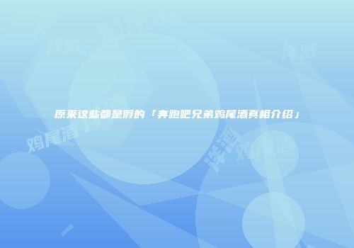 原来这些都是假的「奔跑吧兄弟鸡尾酒真相介绍」
