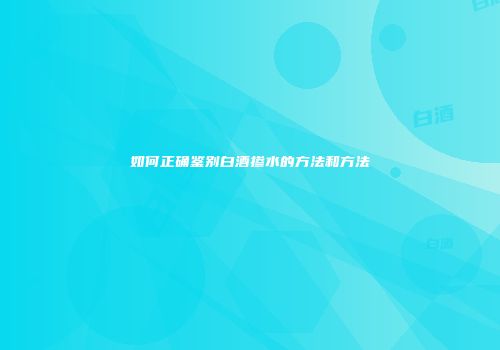 如何正确鉴别白酒掺水的方法和方法