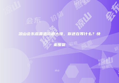 凉山会东燕麦酒价格大涨，你还在等什么？快来囤货