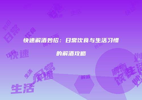 快速解酒妙招：日常饮食与生活习惯的解酒攻略