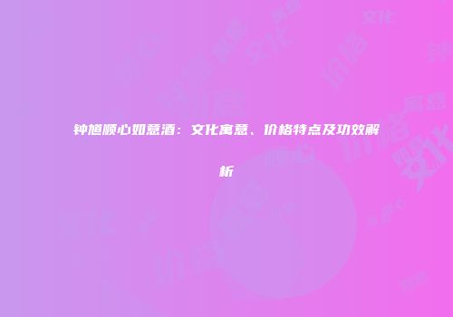 钟馗顺心如意酒：文化寓意、价格特点及功效解析