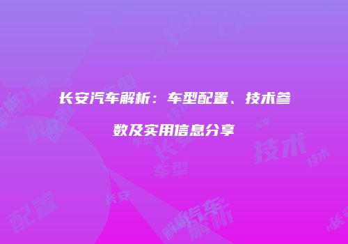 长安汽车解析：车型配置、技术参数及实用信息分享