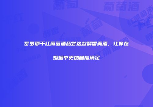 梦罗那干红葡萄酒品尝这款醇香美酒，让你在婚姻中更加自信满足