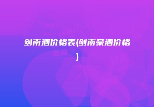 剑南酒价格表(剑南豪酒价格)