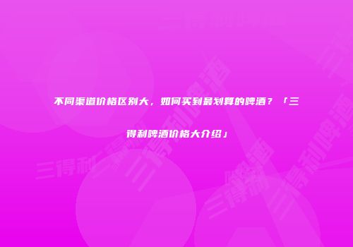 不同渠道价格区别大，如何买到最划算的啤酒？「三得利啤酒价格大介绍」