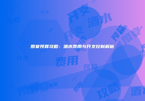 婚宴预算攻略：酒水费用与开支控制解析