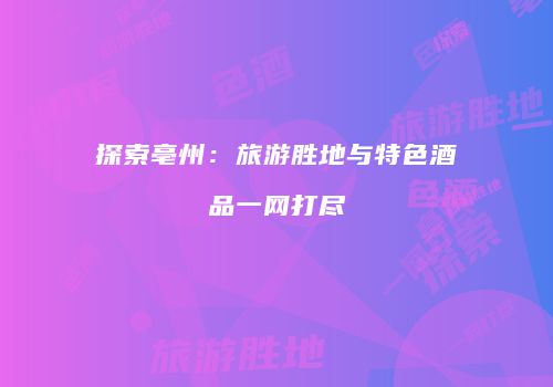 探索亳州：旅游胜地与特色酒品一网打尽
