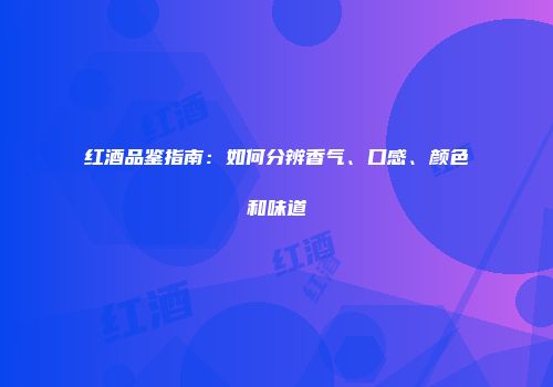 红酒品鉴指南：如何分辨香气、口感、颜色和味道