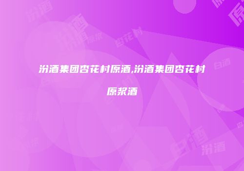 汾酒集团杏花村原酒,汾酒集团杏花村原浆酒