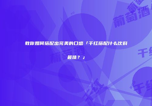 教你如何搭配出完美的口感「干红搭配什么饮料最佳？」