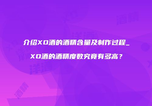 介绍XO酒的酒精含量及制作过程_XO酒的酒精度数究竟有多高？