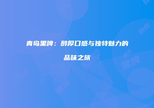 青岛黑啤：醇厚口感与独特魅力的品味之旅