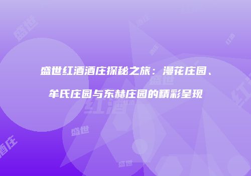 盛世红酒酒庄探秘之旅：漫花庄园、牟氏庄园与东赫庄园的精彩呈现