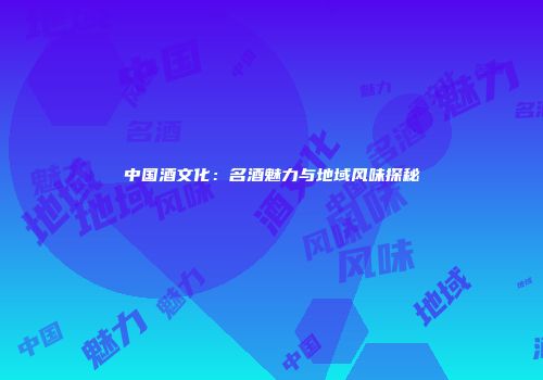 中国酒文化：名酒魅力与地域风味探秘