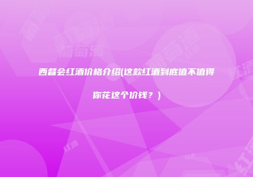 西督会红酒价格介绍(这款红酒到底值不值得你花这个价钱？)