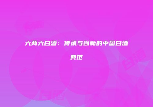 六两六白酒：传承与创新的中国白酒典范