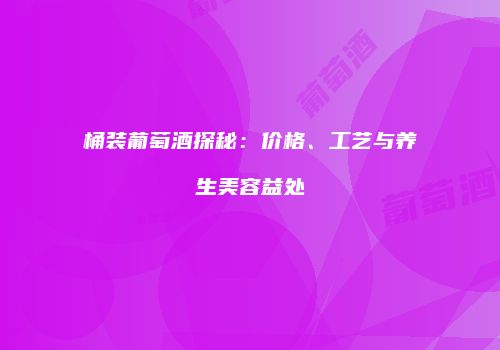 桶装葡萄酒探秘：价格、工艺与养生美容益处