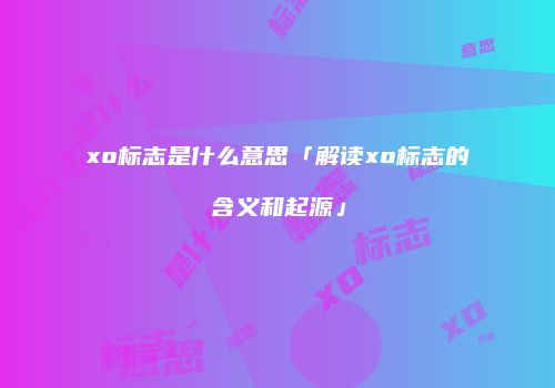 xo标志是什么意思「解读xo标志的含义和起源」