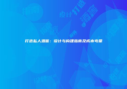 打造私人酒窖：设计与构建指南及成本考量