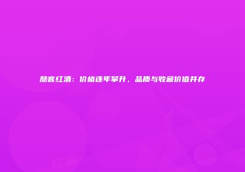 酷客红酒：价格逐年攀升，品质与收藏价值并存