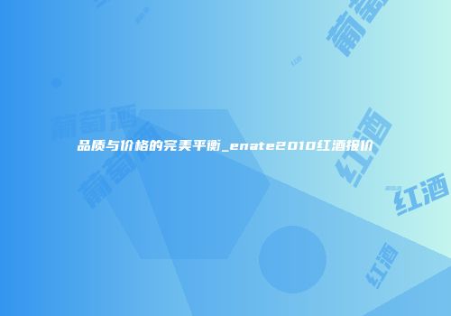 品质与价格的完美平衡_enate2010红酒报价