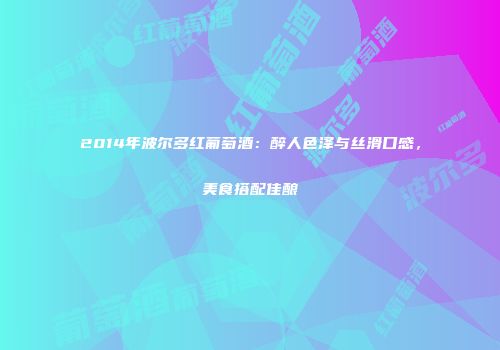 2014年波尔多红葡萄酒：醉人色泽与丝滑口感，美食搭配佳酿