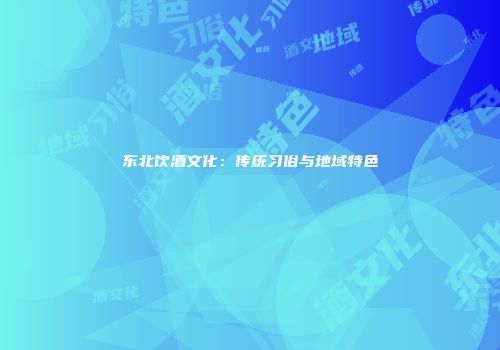 东北饮酒文化：传统习俗与地域特色