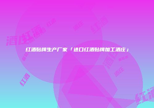 红酒贴牌生产厂家「进口红酒贴牌加工酒庄」