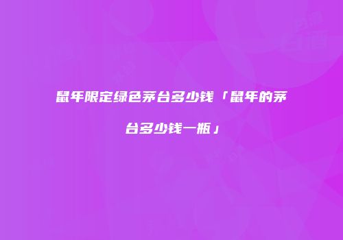 鼠年限定绿色茅台多少钱「鼠年的茅台多少钱一瓶」
