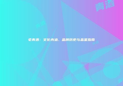 老青酒：文化内涵、品牌历史与品鉴指南