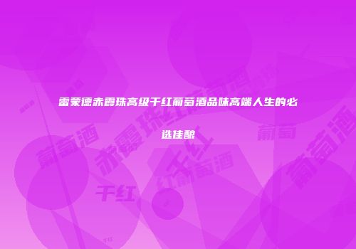 雷蒙德赤霞珠高级干红葡萄酒品味高端人生的必选佳酿