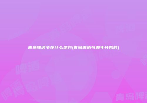 青岛啤酒节在什么地方(青岛啤酒节哪年开始的)