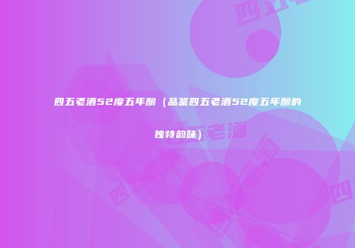四五老酒52度五年酿（品鉴四五老酒52度五年酿的独特韵味）