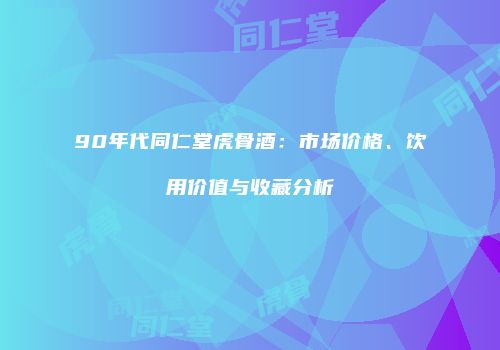 90年代同仁堂虎骨酒：市场价格、饮用价值与收藏分析