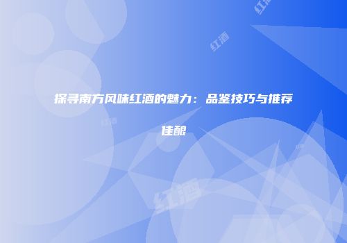 探寻南方风味红酒的魅力：品鉴技巧与推荐佳酿