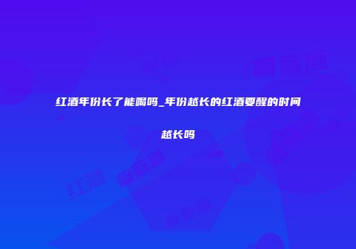 红酒年份长了能喝吗_年份越长的红酒要醒的时间越长吗