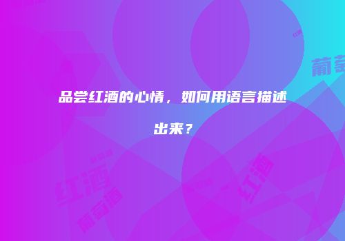 品尝红酒的心情，如何用语言描述出来？