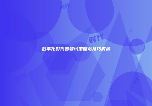 数字化时代多领域策略与技巧解析