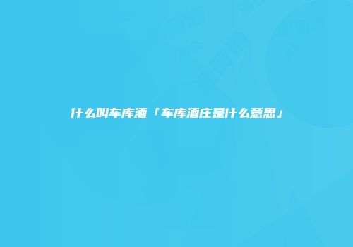 什么叫车库酒「车库酒庄是什么意思」
