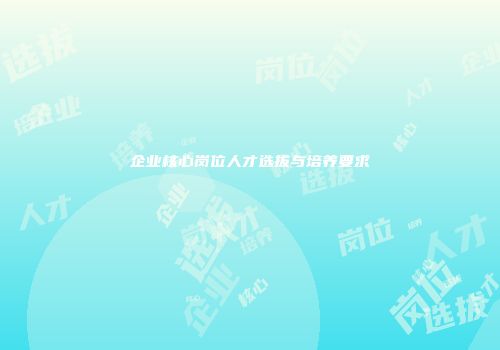企业核心岗位人才选拔与培养要求