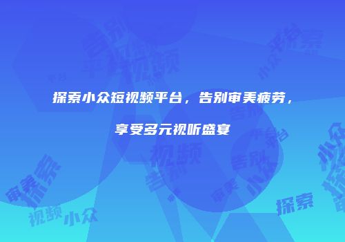 探索小众短视频平台，告别审美疲劳，享受多元视听盛宴