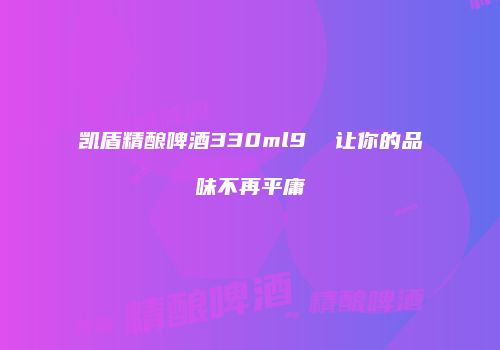 凯盾精酿啤酒330ml9  让你的品味不再平庸