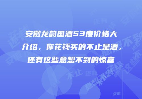 安徽龙韵国酒53度价格大介绍，你花钱买的不止是酒，还有这些意想不到的惊喜