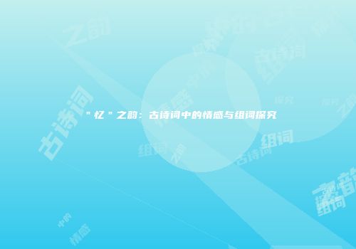 ＂忆＂之韵：古诗词中的情感与组词探究