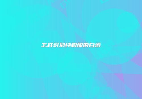 怎样识别纯粮酿的白酒