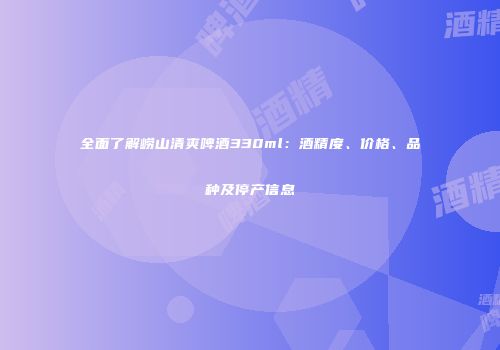 全面了解崂山清爽啤酒330ml：酒精度、价格、品种及停产信息