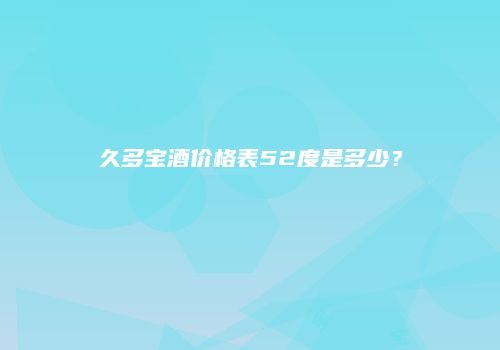 久多宝酒价格表52度是多少？