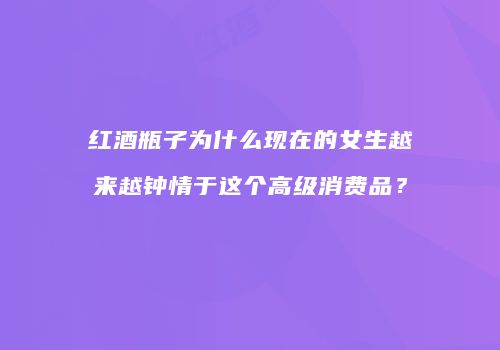 红酒瓶子为什么现在的女生越来越钟情于这个高级消费品？