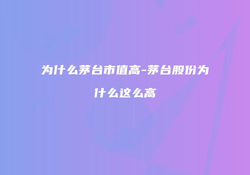 为什么茅台市值高-茅台股份为什么这么高